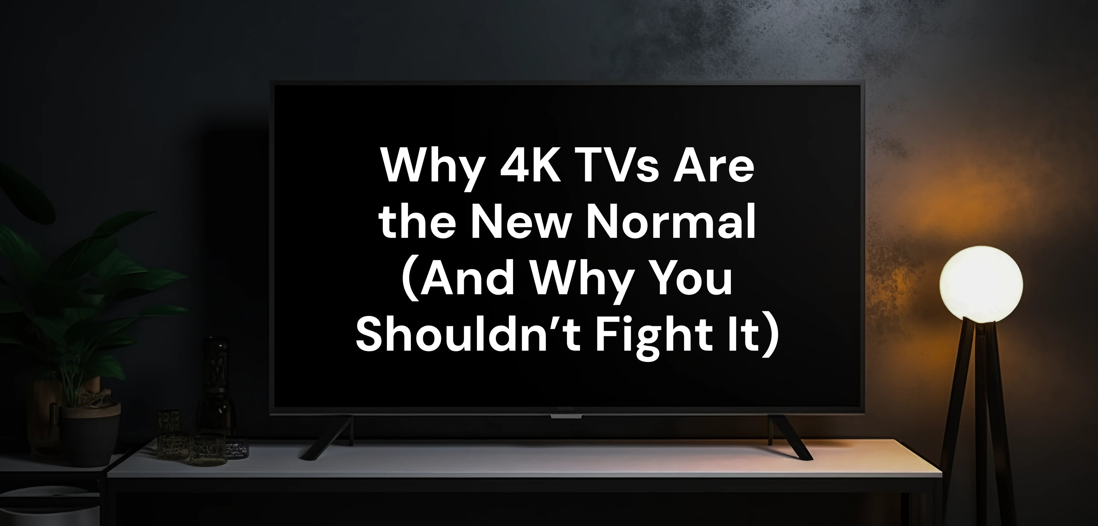 Why 4K TVs Are the New Normal (And Why You Shouldn’t Fight It)